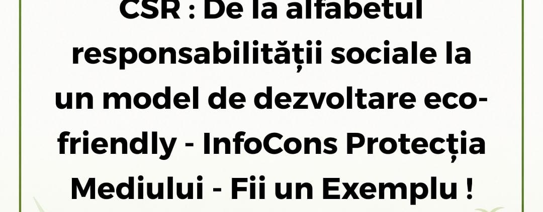 InfoCons Protecția Mediului - Fii un Exemplu : CSR - De la alfabetul responsabilității sociale la un model de dezvoltare eco-friendly