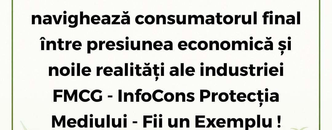 InfoCons Protecția Mediului - Fii un Exemplu - Dilema de la raft : Cum navighează consumatorul final între presiunea economică și noile realități ale industriei FMCG