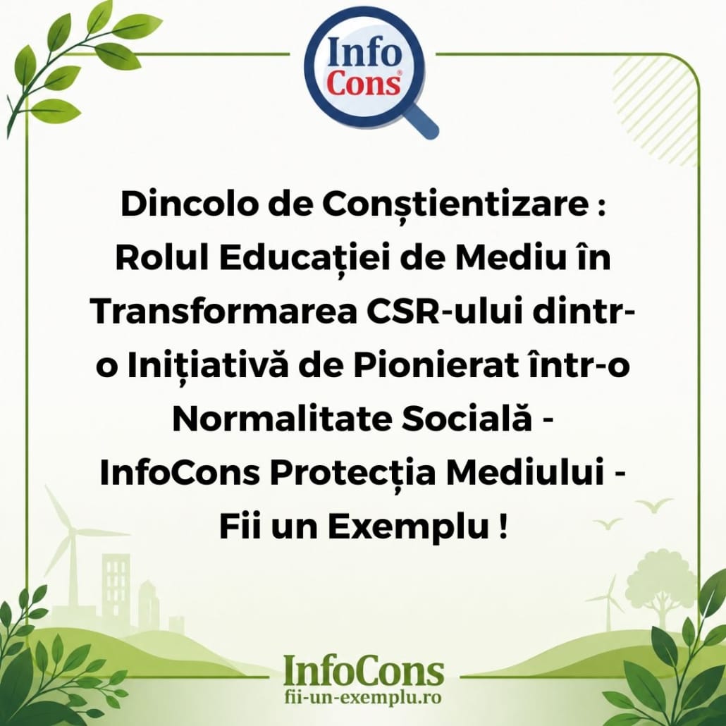 InfoCons Protecția Mediului - Fii un Exemplu ! Dincolo de Conștientizare : Rolul Educației de Mediu în Transformarea CSR-ului dintr-o Inițiativă de Pionierat într-o Normalitate Socială