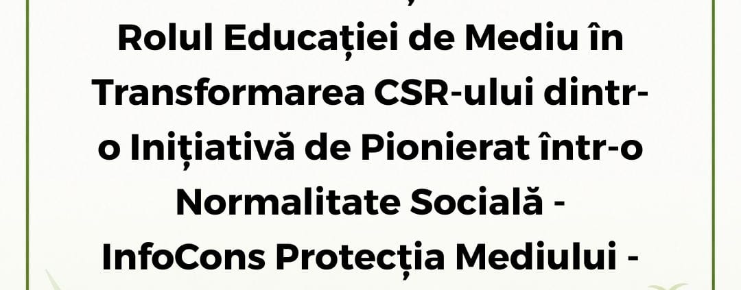 InfoCons Protecția Mediului - Fii un Exemplu ! Dincolo de Conștientizare : Rolul Educației de Mediu în Transformarea CSR-ului dintr-o Inițiativă de Pionierat într-o Normalitate Socială