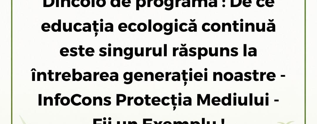 InfoCons Protecția Mediului - Fii un Exemplu - Dincolo de programă : De ce educația ecologică continuă este singurul răspuns la întrebarea generației noastre