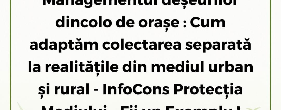 InfoCons Protecția Mediului - Fii un Exemplu - Managementul deșeurilor dincolo de orașe : Cum adaptăm colectarea separată la realitățile din mediul urban și rural