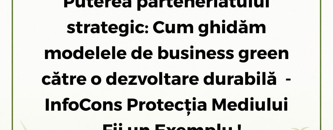 InfoCons Protecția Mediului - Fii un Exemplu ! Puterea parteneriatului strategic : Cum ghidăm modelele de business green către o dezvoltare durabilă