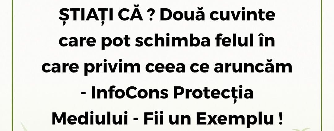 InfoCons Protecția Mediului - Fii un Exemplu - ȘTIAȚI CĂ ? Două cuvinte care pot schimba felul în care privim ceea ce aruncăm