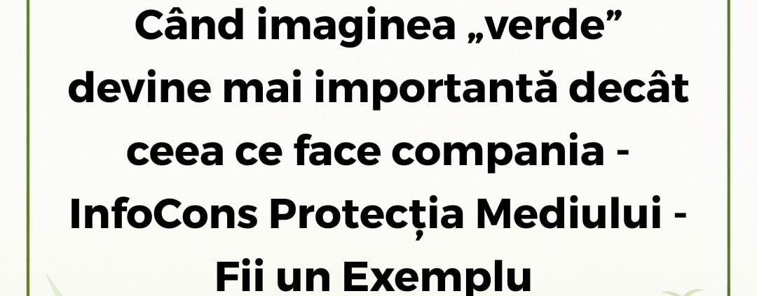 InfoCons Protecția Mediului - Fii un Exemplu - Când imaginea „verde” devine mai importantă decât ceea ce face compania