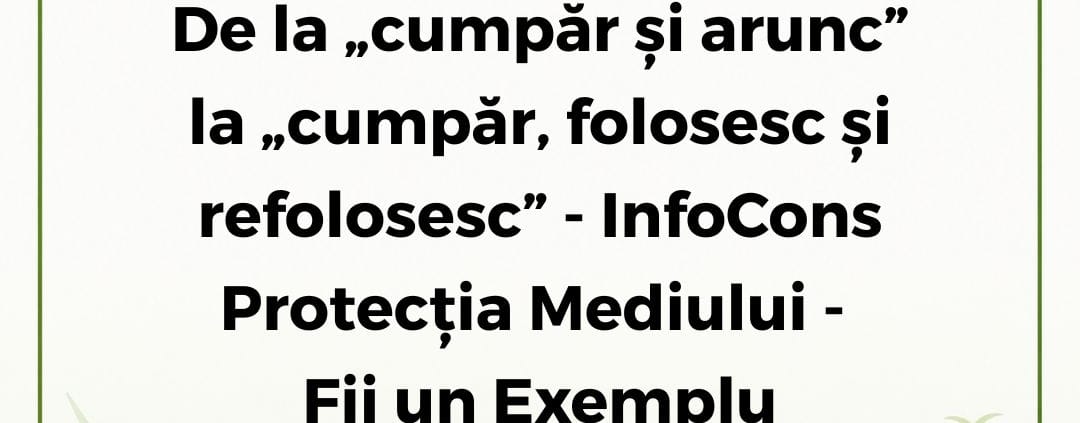 InfoCons Protecția Mediului - Fii un Exemplu - De la „cumpăr și arunc” la „cumpăr, folosesc și refolosesc”