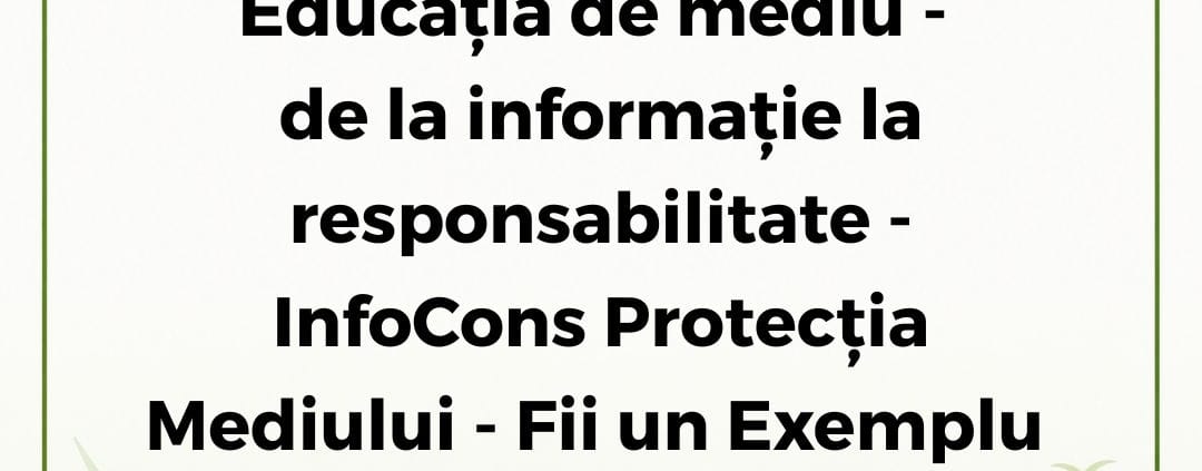 InfoCons Protecția Mediului - Fii un Exemplu - Educația de mediu - de la informație la responsabilitate