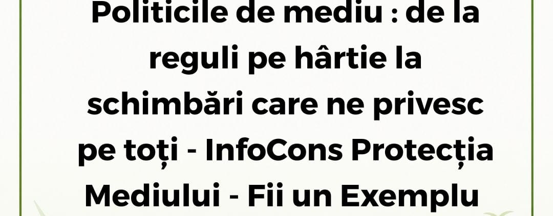 InfoCons Protecția Mediului - Fii un Exemplu - Politicile de mediu : de la reguli pe hârtie la schimbări care ne privesc pe toți