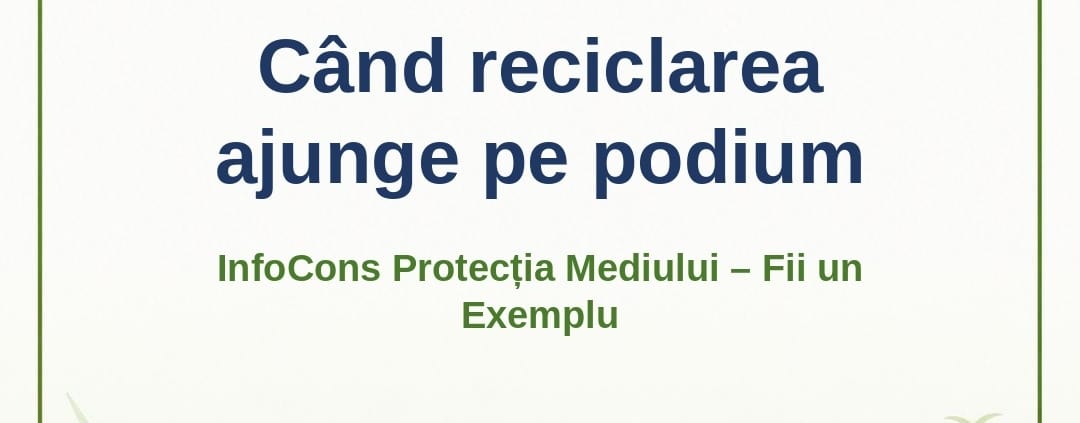 Când reciclarea ajunge pe podium – InfoCons Protecția Mediului – Fii un Exemplu – Adriana Calcan