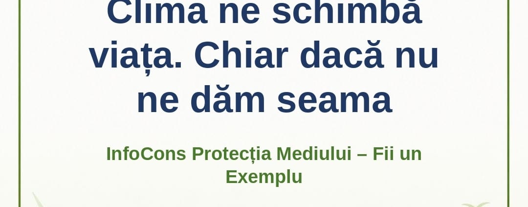 Clima ne schimbă viața . Chiar dacă nu ne dăm seama – InfoCons Protecția Mediului – Fii un Exemplu – Adriana Calcan