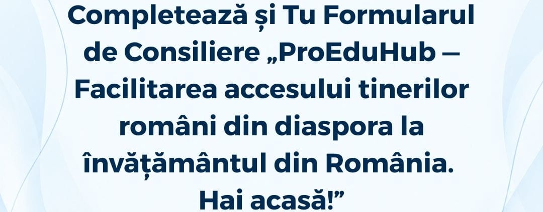 Completează și Tu Formularul de Consiliere „ ProEduHub — Facilitarea accesului tinerilor români din diaspora la învățământul din România. Hai acasă! ” - Fii un Exemplu - Protecția Mediului