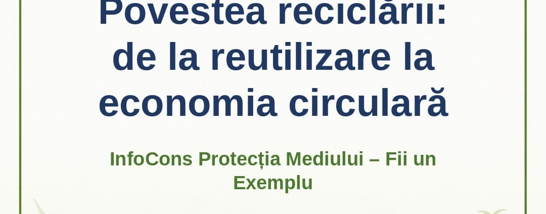 Povestea reciclării : de la reutilizare la economia circulară – InfoCons Protecția Mediului – Fii un Exemplu – Adriana Calcan