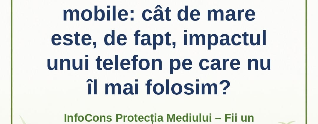 Reciclarea telefoanelor mobile_ cât de mare este, de fapt, impactul unui telefon pe care nu îl mai folosim_ – InfoCons Protecția Mediului – Fii un Exemplu – Adriana Calcan