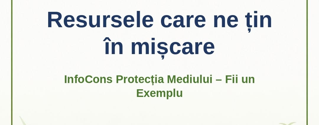 Resursele care ne țin în mișcare – InfoCons Protecția Mediului – Fii un Exemplu – Adriana Calcan