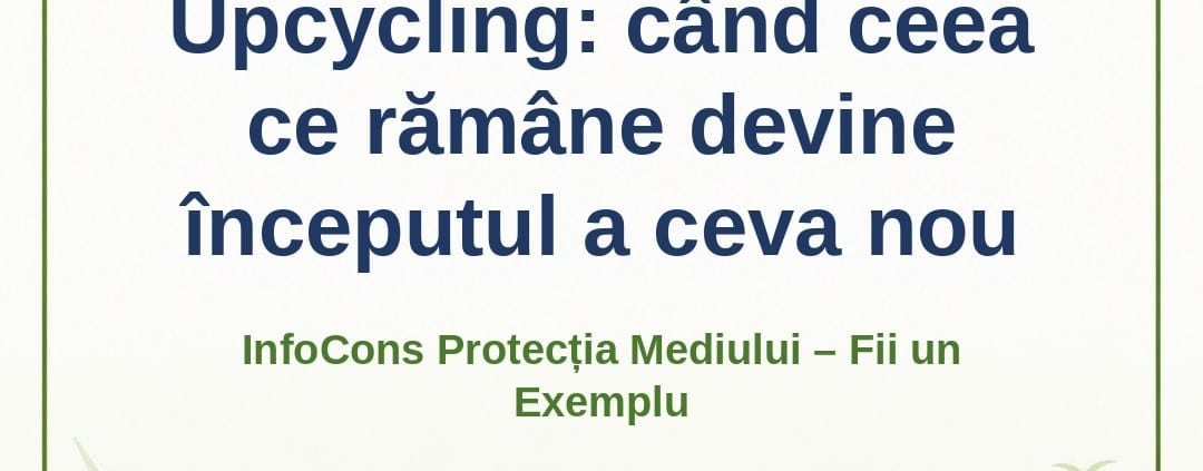 Upcycling : când ceea ce rămâne devine începutul a ceva nou – InfoCons Protecția Mediului – Fii un Exemplu – Adriana Calcan