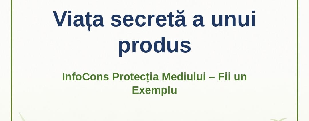 Viața secretă a unui produs – InfoCons Protecția Mediului – Fii un Exemplu – Adriana Calcan